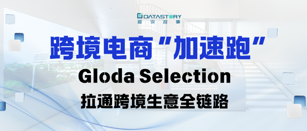 跨境电商“加速跑”，数说故事全球跨境选品中心“Gloda Selection”正式开放入驻！